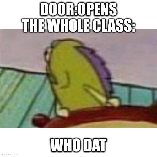 Fish looking back | DOOR:OPENS
THE WHOLE CLASS:; WHO DAT | image tagged in fish looking back | made w/ Imgflip meme maker