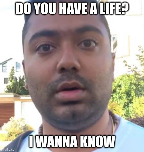 Kiran is very very worried bruh | DO YOU HAVE A LIFE? I WANNA KNOW | image tagged in kiran is very very worried | made w/ Imgflip meme maker