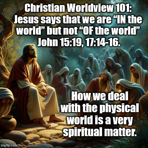 Not OF the World | Christian Worldview 101: 
Jesus says that we are “IN the 
world” but not “OF the world” 
John 15:19, 17:14-16. How we deal with the physical world is a very spiritual matter. | image tagged in god religion universe | made w/ Imgflip meme maker