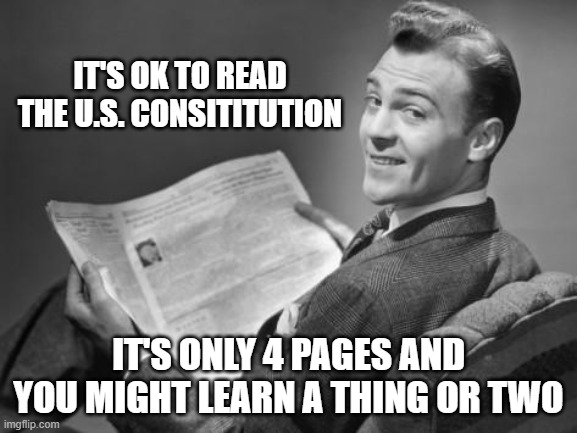 50's newspaper | IT'S OK TO READ THE U.S. CONSITITUTION; IT'S ONLY 4 PAGES AND YOU MIGHT LEARN A THING OR TWO | image tagged in 50's newspaper | made w/ Imgflip meme maker