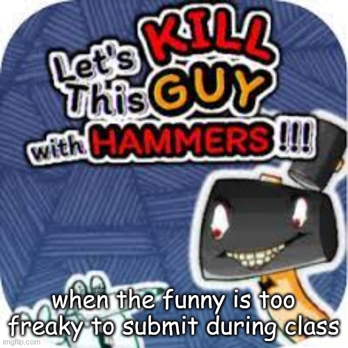 kill him with hammers | when the funny is too freaky to submit during class | image tagged in kill him with hammers | made w/ Imgflip meme maker