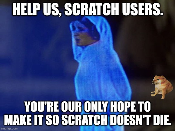 Help Us Scratch Users | HELP US, SCRATCH USERS. YOU'RE OUR ONLY HOPE TO MAKE IT SO SCRATCH DOESN'T DIE. | image tagged in help me obi-wan you're our only hope | made w/ Imgflip meme maker