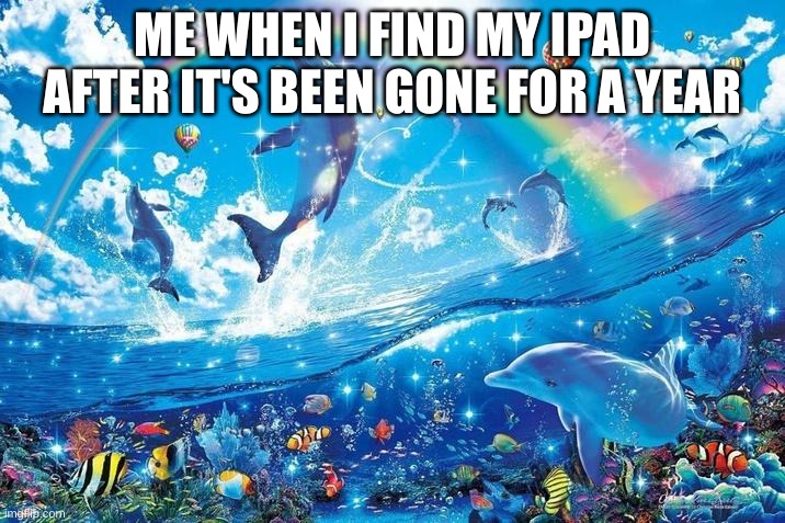 The iPad Has Been Found | ME WHEN I FIND MY IPAD AFTER IT'S BEEN GONE FOR A YEAR | image tagged in happy dolphin rainbow | made w/ Imgflip meme maker