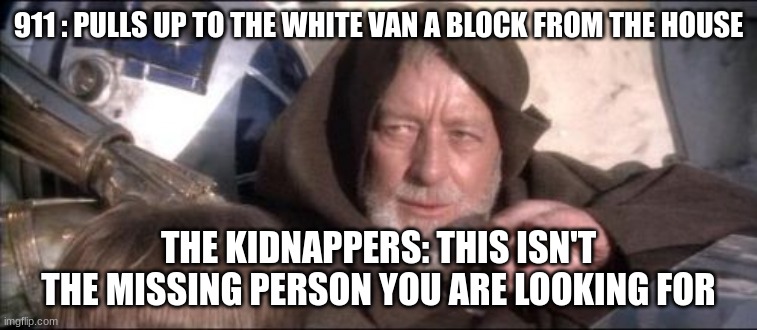 911 : PULLS UP TO THE WHITE VAN A BLOCK FROM THE HOUSE THE KIDNAPPERS: THIS ISN'T THE MISSING PERSON YOU ARE LOOKING FOR | image tagged in memes,these aren't the droids you were looking for | made w/ Imgflip meme maker