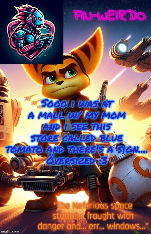 Översized :3 | Sooo i was at a mall w/ my mom and i see this store called blue tomato and there's a sign....
Översized :3 | image tagged in fin weirdo ratchet clank announcement temp | made w/ Imgflip meme maker