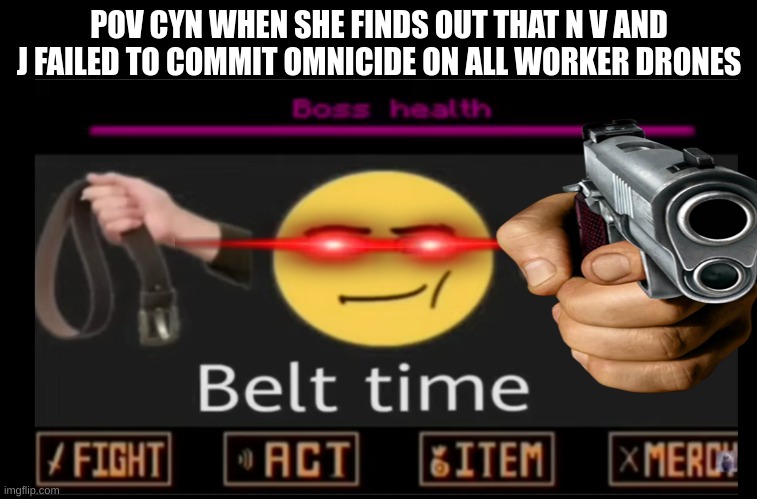 fail=death | POV CYN WHEN SHE FINDS OUT THAT N V AND J FAILED TO COMMIT OMNICIDE ON ALL WORKER DRONES | image tagged in time to die | made w/ Imgflip meme maker