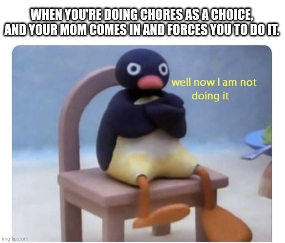 Well I was going to do it. | WHEN YOU'RE DOING CHORES AS A CHOICE, AND YOUR MOM COMES IN AND FORCES YOU TO DO IT. | image tagged in well now i am not doing it,pingu,work | made w/ Imgflip meme maker