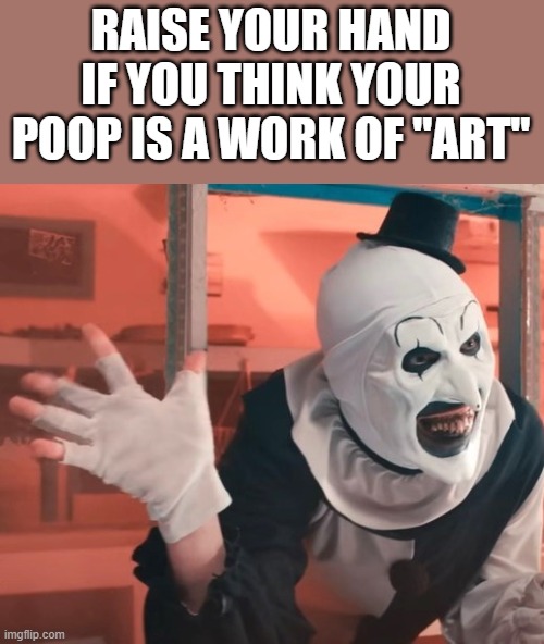 If You Think Your Poop Is A Work Of Art | RAISE YOUR HAND IF YOU THINK YOUR POOP IS A WORK OF "ART" | image tagged in terrifier 3,art the clown,poop,clown,funny,memes | made w/ Imgflip meme maker