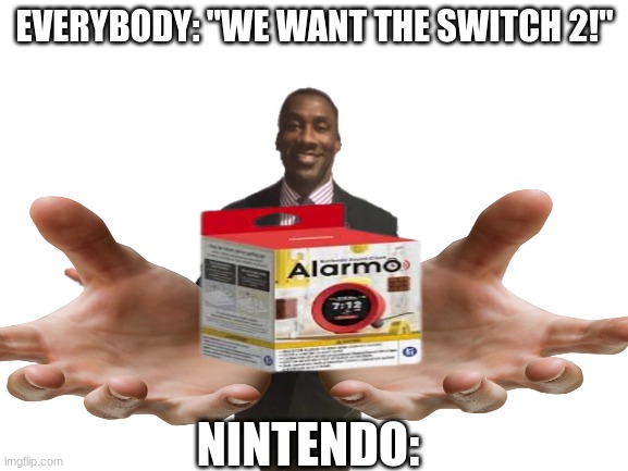 Nintendo real life moment | EVERYBODY: "WE WANT THE SWITCH 2!"; NINTENDO: | image tagged in blank white template,nintendo,you have been eternally cursed for reading the tags,doge | made w/ Imgflip meme maker