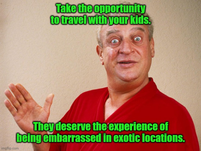 Family first. | Take the opportunity to travel with your kids. They deserve the experience of being embarrassed in exotic locations. | image tagged in rodney dangerfield,funny,vacation | made w/ Imgflip meme maker