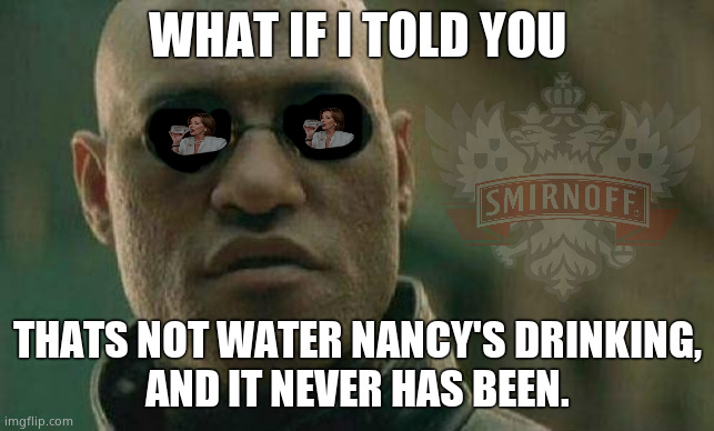 Nancy Pants Smirnoff | WHAT IF I TOLD YOU; THATS NOT WATER NANCY'S DRINKING,
AND IT NEVER HAS BEEN. | image tagged in what if i told you,memes,nancy pelosi,vodka,chug,politics | made w/ Imgflip meme maker