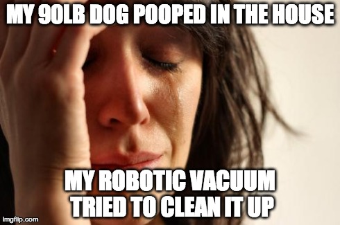 First World Problems | MY 90LB DOG POOPED IN THE HOUSE MY ROBOTIC VACUUM TRIED TO CLEAN IT UP | image tagged in memes,first world problems,AdviceAnimals | made w/ Imgflip meme maker