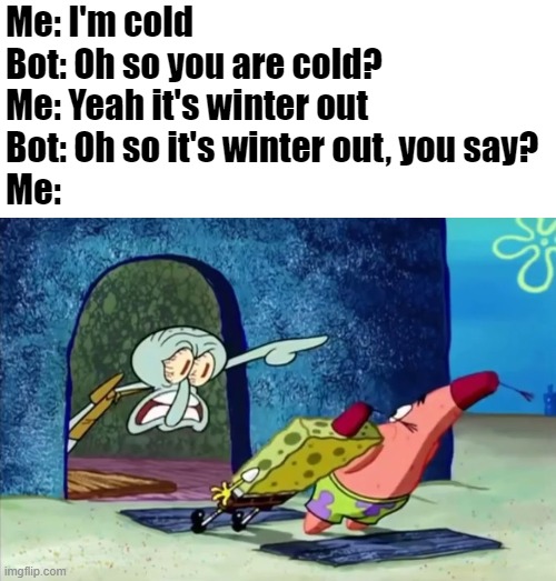 Squidward get out of my house | Me: I'm cold
Bot: Oh so you are cold?
Me: Yeah it's winter out
Bot: Oh so it's winter out, you say?
Me: | image tagged in squidward get out of my house | made w/ Imgflip meme maker