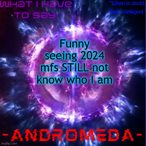 I get I left for 5 months but cmon | Funny seeing 2024 mfs STILL not know who I am | image tagged in andromeda | made w/ Imgflip meme maker