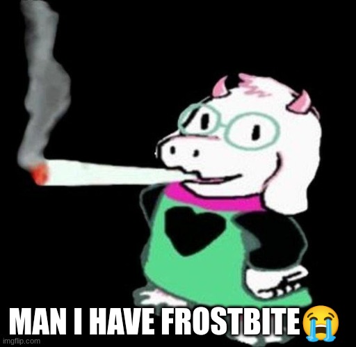 ralsei smoking | MAN I HAVE FROSTBITE😭 | image tagged in ralsei smoking | made w/ Imgflip meme maker