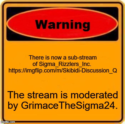 Tell Anti_Sigma_Rizzlers. Spread the word. | There is now a sub-stream of Sigma_Rizzlers_Inc. 
https://imgflip.com/m/Skibidi-Discussion_Q; The stream is moderated by GrimaceTheSigma24. | image tagged in memes,warning sign | made w/ Imgflip meme maker