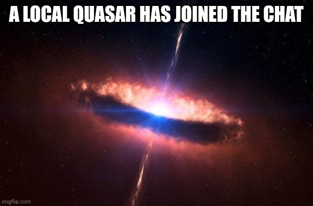 quasar galaxy black hole accretion disk stars french kiss | A LOCAL QUASAR HAS JOINED THE CHAT | image tagged in quasar galaxy black hole accretion disk stars french kiss | made w/ Imgflip meme maker