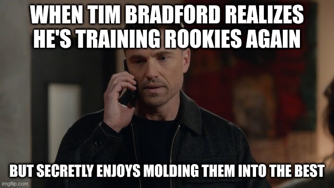 tim Bradford | WHEN TIM BRADFORD REALIZES HE'S TRAINING ROOKIES AGAIN; BUT SECRETLY ENJOYS MOLDING THEM INTO THE BEST | image tagged in tim bradford | made w/ Imgflip meme maker