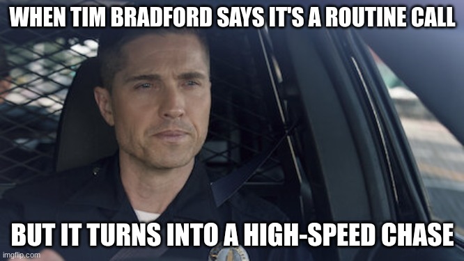 tim Bradford | WHEN TIM BRADFORD SAYS IT'S A ROUTINE CALL; BUT IT TURNS INTO A HIGH-SPEED CHASE | image tagged in tim bradford | made w/ Imgflip meme maker