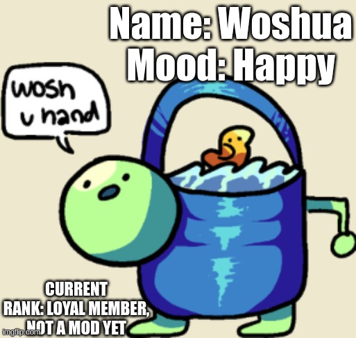 I changed my name to just Woshua :) | Name: Woshua
Mood: Happy; CURRENT RANK: LOYAL MEMBER, NOT A MOD YET | image tagged in wosh u hand | made w/ Imgflip meme maker