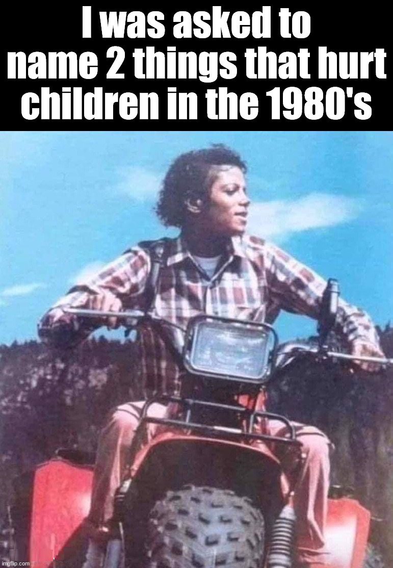 The 3 wheeler and Michael | I was asked to name 2 things that hurt children in the 1980's | image tagged in michael jackson,dark humor,atv | made w/ Imgflip meme maker