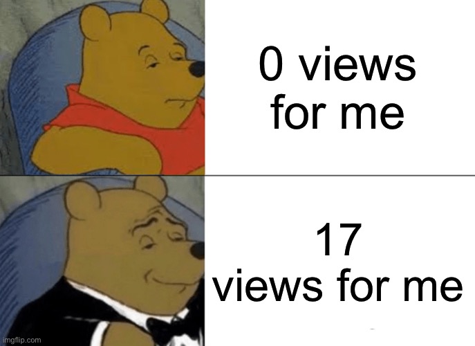 Tuxedo Winnie The Pooh Meme | 0 views for me 17 views for me | image tagged in memes,tuxedo winnie the pooh | made w/ Imgflip meme maker