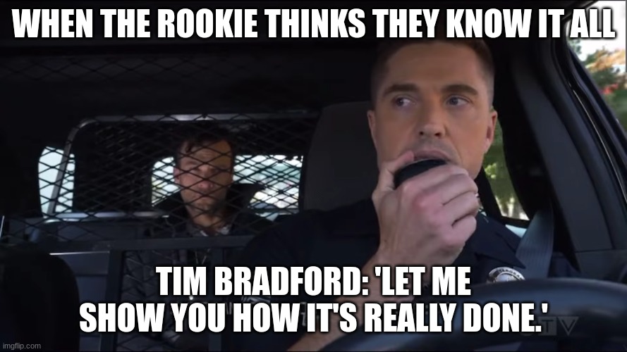 tim Bradford | WHEN THE ROOKIE THINKS THEY KNOW IT ALL; TIM BRADFORD: 'LET ME SHOW YOU HOW IT'S REALLY DONE.' | image tagged in tim bradford | made w/ Imgflip meme maker