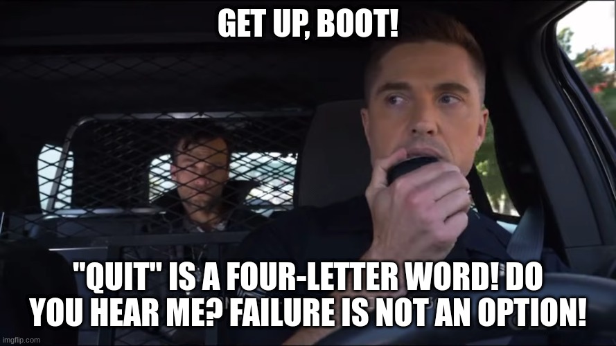 tim Bradford | GET UP, BOOT! "QUIT" IS A FOUR-LETTER WORD! DO YOU HEAR ME? FAILURE IS NOT AN OPTION! | image tagged in tim bradford | made w/ Imgflip meme maker