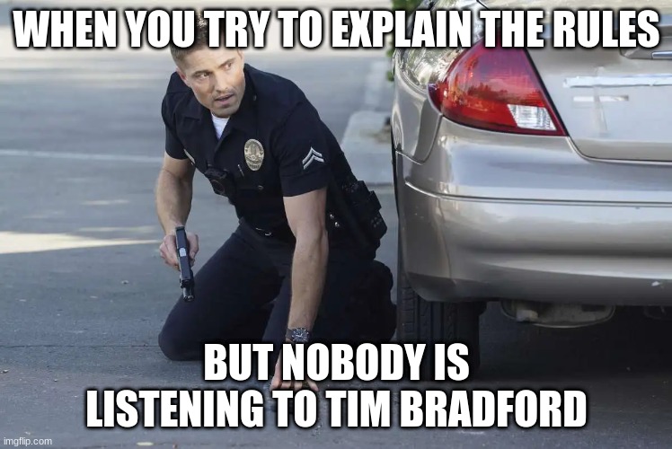 tim Bradford | WHEN YOU TRY TO EXPLAIN THE RULES; BUT NOBODY IS LISTENING TO TIM BRADFORD | image tagged in tim bradford | made w/ Imgflip meme maker