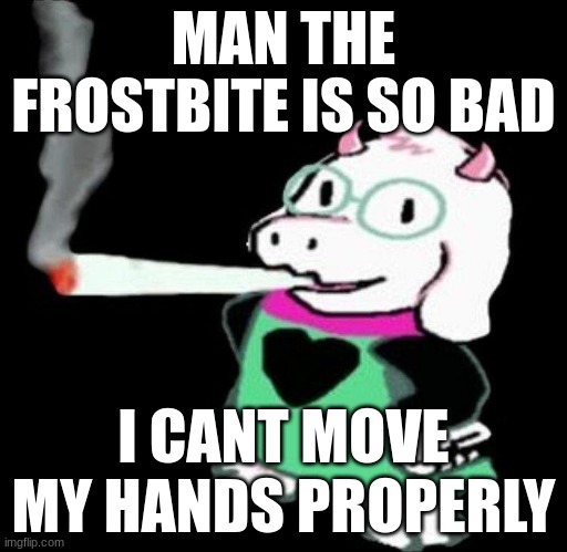 literaly have to tap each key individually | MAN THE FROSTBITE IS SO BAD; I CANT MOVE MY HANDS PROPERLY | image tagged in ralsei smoking | made w/ Imgflip meme maker