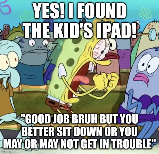 The iPad Has Been Found XIV | YES! I FOUND THE KID'S IPAD! "GOOD JOB BRUH BUT YOU BETTER SIT DOWN OR YOU MAY OR MAY NOT GET IN TROUBLE" | image tagged in spongebob yelling | made w/ Imgflip meme maker