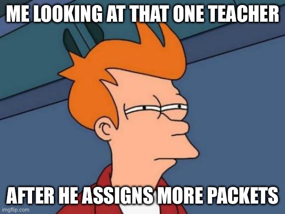 It’s always the male history teachers….. | ME LOOKING AT THAT ONE TEACHER; AFTER HE ASSIGNS MORE PACKETS | image tagged in memes,futurama fry | made w/ Imgflip meme maker