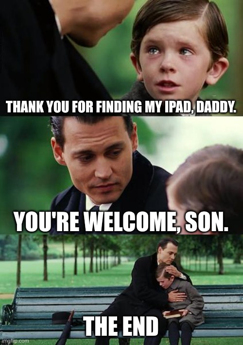 The iPad Has Been Found XV | THANK YOU FOR FINDING MY IPAD, DADDY. YOU'RE WELCOME, SON. THE END | image tagged in memes,finding neverland | made w/ Imgflip meme maker