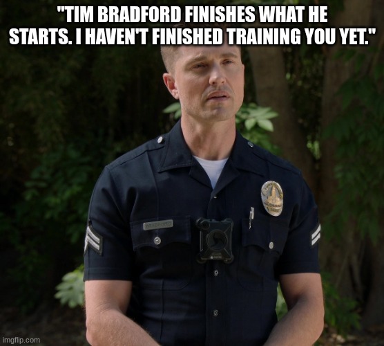 tim Bradford | "TIM BRADFORD FINISHES WHAT HE STARTS. I HAVEN'T FINISHED TRAINING YOU YET." | image tagged in tim bradford | made w/ Imgflip meme maker