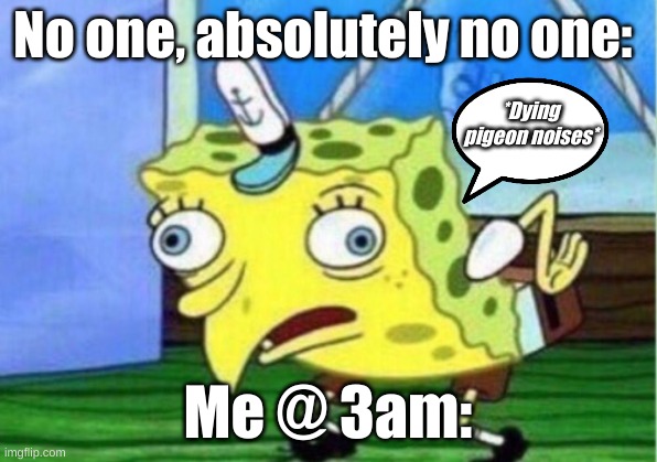 Mocking Spongebob | No one, absolutely no one:; *Dying pigeon noises*; Me @ 3am: | image tagged in memes,mocking spongebob | made w/ Imgflip meme maker