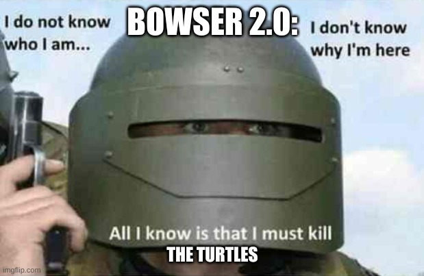 Bowser 2.0 Is Real | BOWSER 2.0:; THE TURTLES | image tagged in i do not know who i am | made w/ Imgflip meme maker