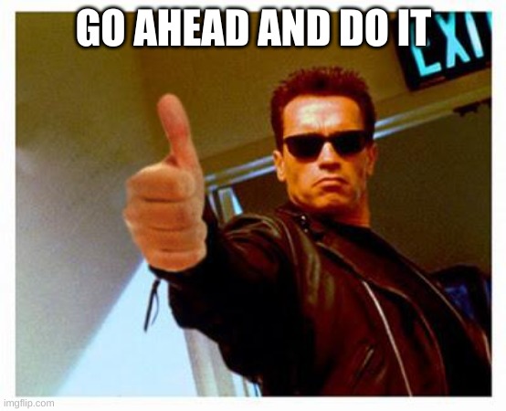 terminator thumbs up | GO AHEAD AND DO IT | image tagged in terminator thumbs up | made w/ Imgflip meme maker