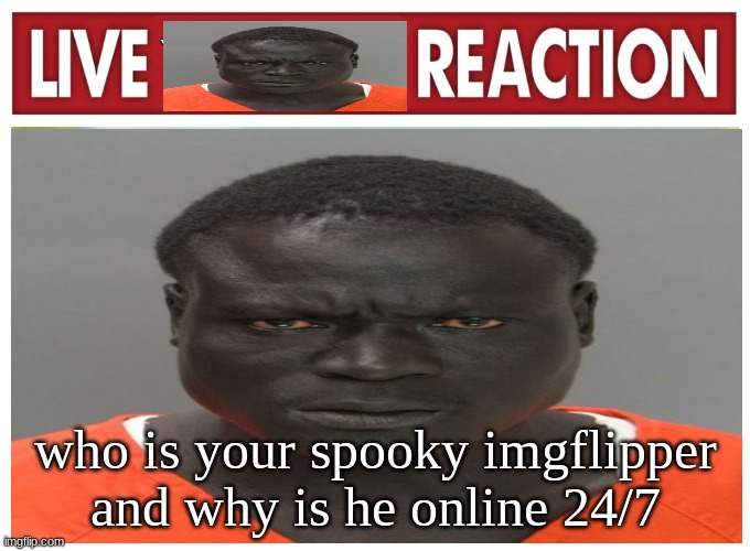 live convict reaction | who is your spooky imgflipper and why is he online 24/7 | image tagged in live convict reaction | made w/ Imgflip meme maker