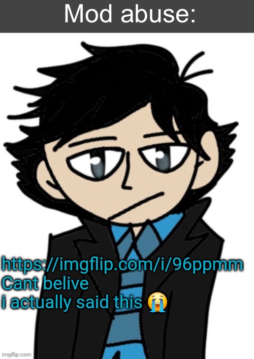 Mod abuse: | https://imgflip.com/i/96ppmm 
Cant belive i actually said this 😭 | image tagged in mod abuse | made w/ Imgflip meme maker