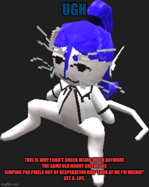 More reasons than that too, i just cannot be even remotely bothered to explain it to you troglodites | UGH; THIS IS WHY I DON'T CHECK MSMG MUCH ANYMORE
THE SAME OLD HORNY SHITHEADS SIMPING FOR PIXELS OUT OF DESPERATION AND "LOOK AT ME I'M WEIRD!"
GET. A. LIFE. | image tagged in blue ariral plush | made w/ Imgflip meme maker