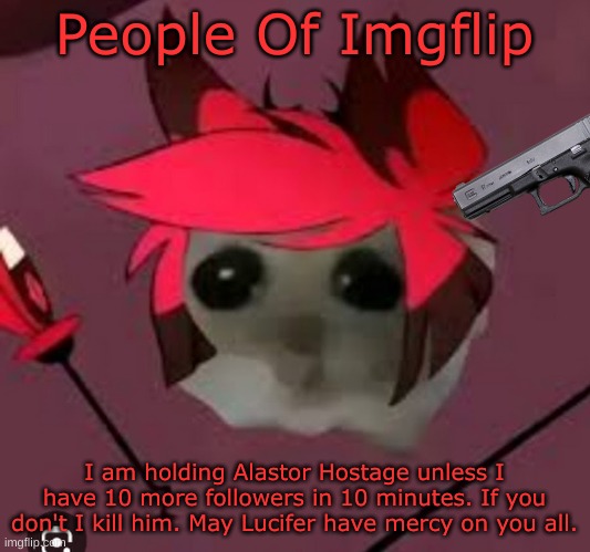 Sad Hamster Alastor | People Of Imgflip; I am holding Alastor Hostage unless I have 10 more followers in 10 minutes. If you don't I kill him. May Lucifer have mercy on you all. | image tagged in sad hamster alastor | made w/ Imgflip meme maker