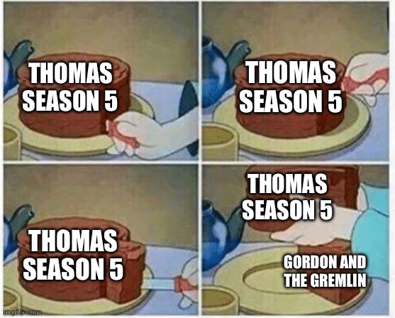 cake slice me irl cartoon chocolate | THOMAS SEASON 5; THOMAS SEASON 5; THOMAS SEASON 5; THOMAS SEASON 5; GORDON AND THE GREMLIN | image tagged in cake slice me irl cartoon chocolate,thomas the tank engine,thomas the train | made w/ Imgflip meme maker