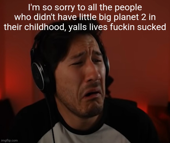 Markie disgust | I'm so sorry to all the people who didn't have little big planet 2 in their childhood, yalls lives fuckin sucked | image tagged in markie disgust | made w/ Imgflip meme maker