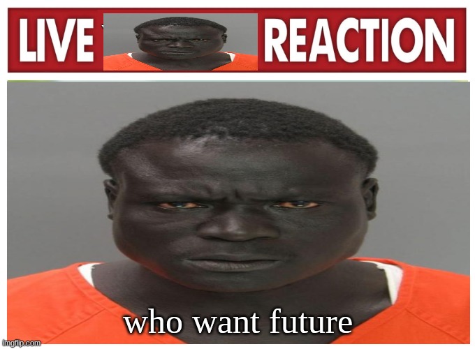 live convict reaction | who want future | image tagged in live convict reaction | made w/ Imgflip meme maker