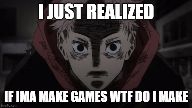 Yuji stare | I JUST REALIZED; IF IMA MAKE GAMES WTF DO I MAKE | image tagged in yuji stare | made w/ Imgflip meme maker