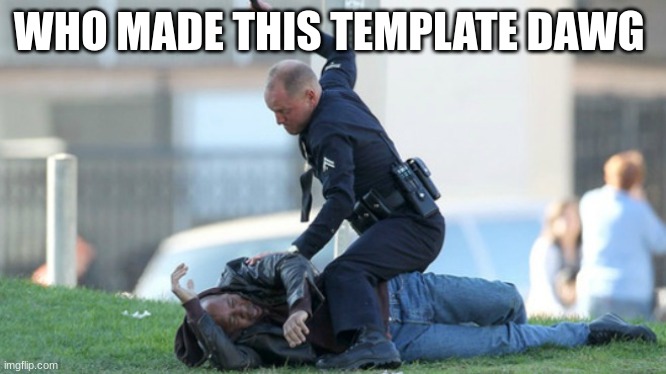 I just search up cop | WHO MADE THIS TEMPLATE DAWG | image tagged in cop beating | made w/ Imgflip meme maker