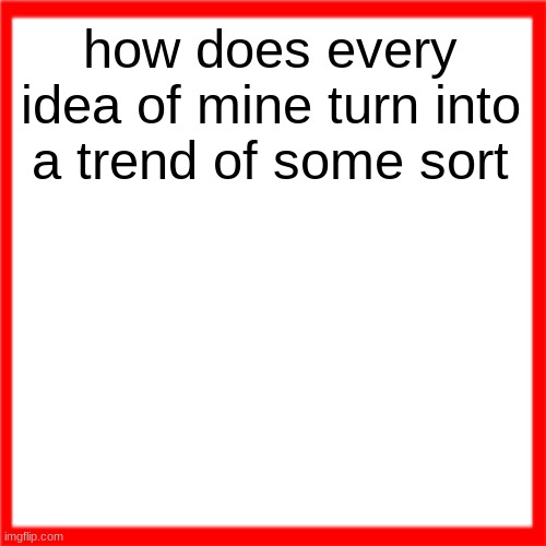 Red box | how does every idea of mine turn into a trend of some sort | image tagged in red box | made w/ Imgflip meme maker