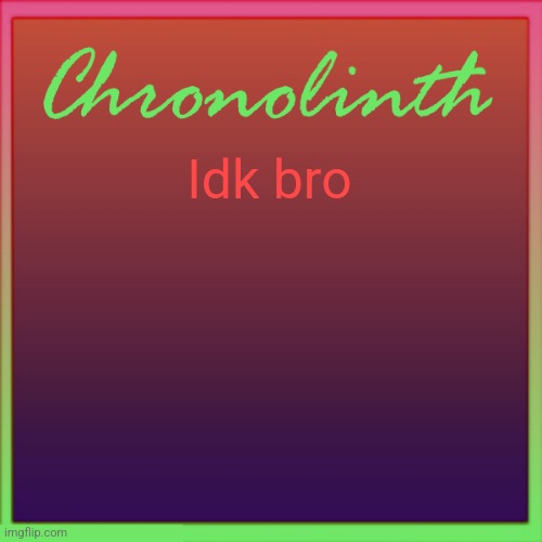 Chronolinth not red box temp | Idk bro | image tagged in chronolinth not red box temp | made w/ Imgflip meme maker