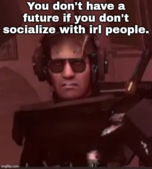 Saying as ex-"Anti-Social". | You don't have a future if you don't socialize with irl people. | made w/ Imgflip meme maker