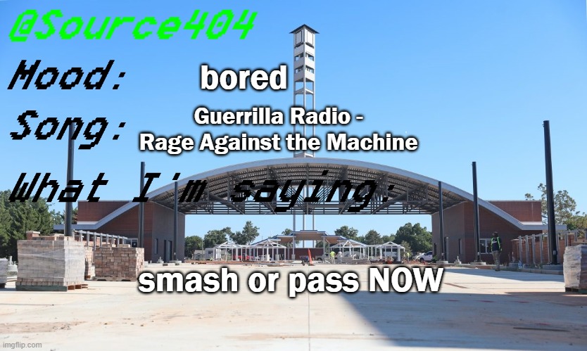 Source's Temp | bored; Guerrilla Radio - Rage Against the Machine; smash or pass NOW | image tagged in source's temp | made w/ Imgflip meme maker